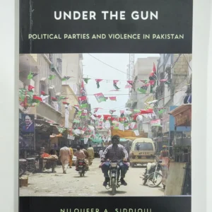 Under The Gun Political Parties and Violence in Pakistan By Niloufer A. Siddiqui